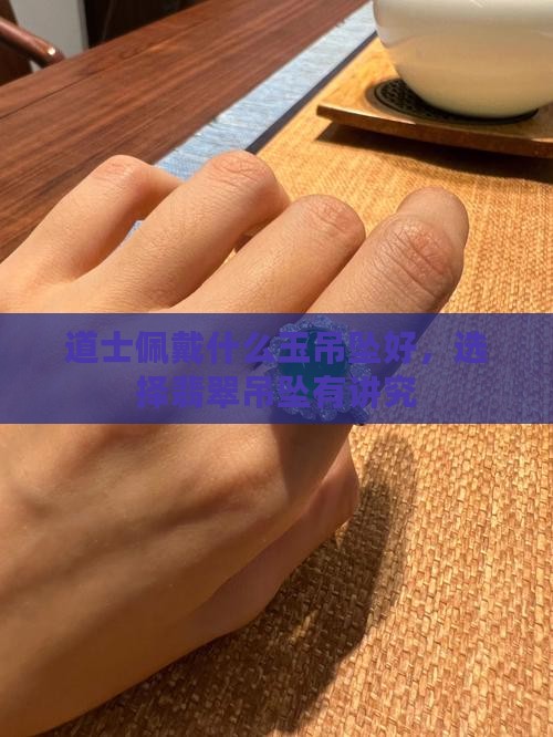 道士佩戴什么玉吊坠好，选择翡翠吊坠有讲究