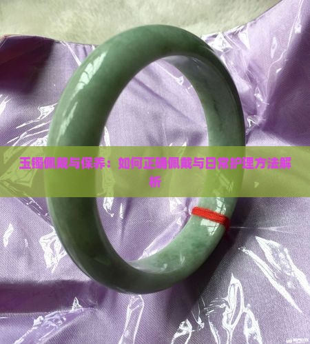 玉镯佩戴与保养：如何正确佩戴与日常护理方法解析