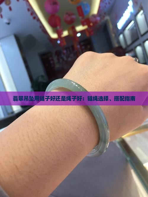 翡翠吊坠用链子好还是绳子好：链绳选择、搭配指南