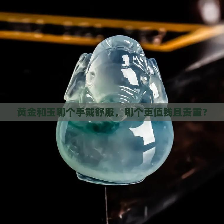 黄金和玉哪个手戴舒服，哪个更值钱且贵重？