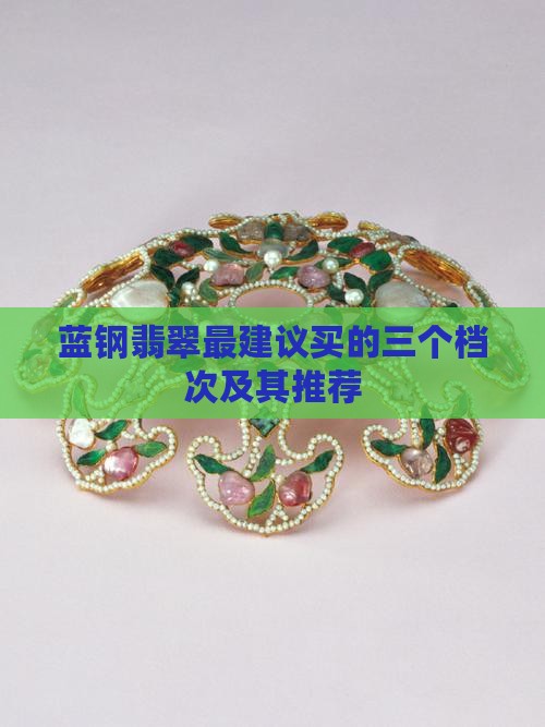 蓝钢翡翠最建议买的三个档次及其推荐