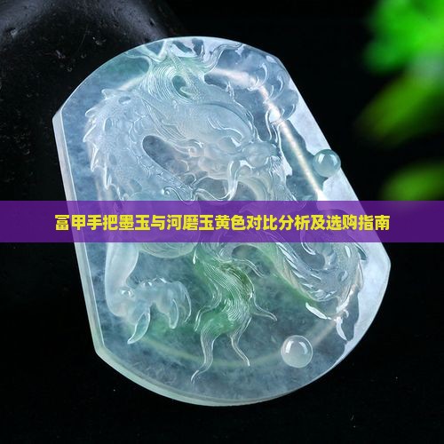 富甲手把墨玉与河磨玉黄色对比分析及选购指南