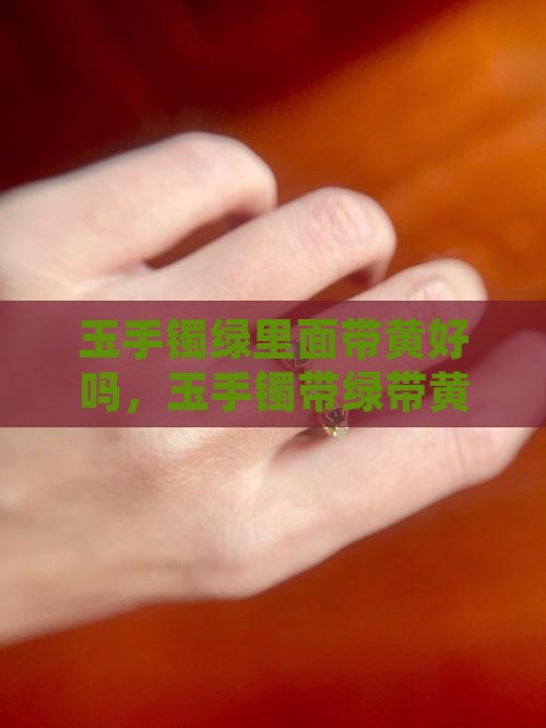玉手镯绿里面带黄好吗，玉手镯带绿带黄