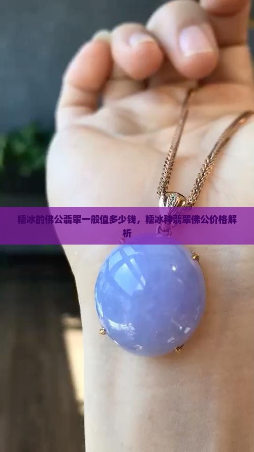 糯冰的佛公翡翠一般值多少钱，糯冰种翡翠佛公价格解析