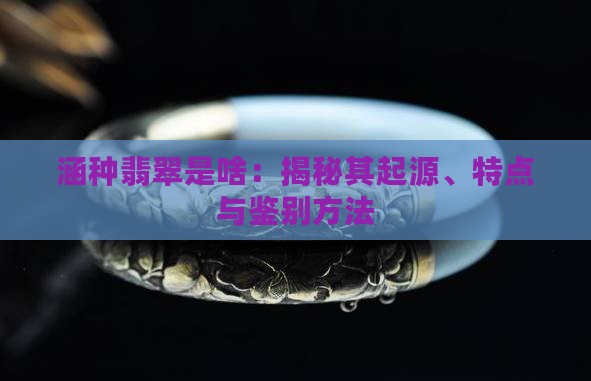 涵种翡翠是啥：揭秘其起源、特点与鉴别方法