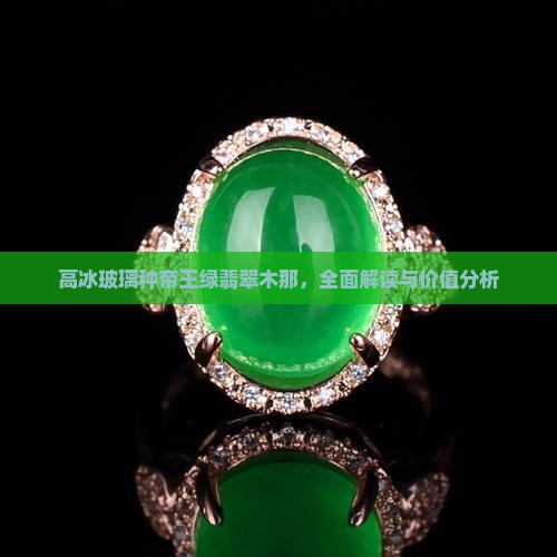 高冰玻璃种帝王绿翡翠木那，全面解读与价值分析