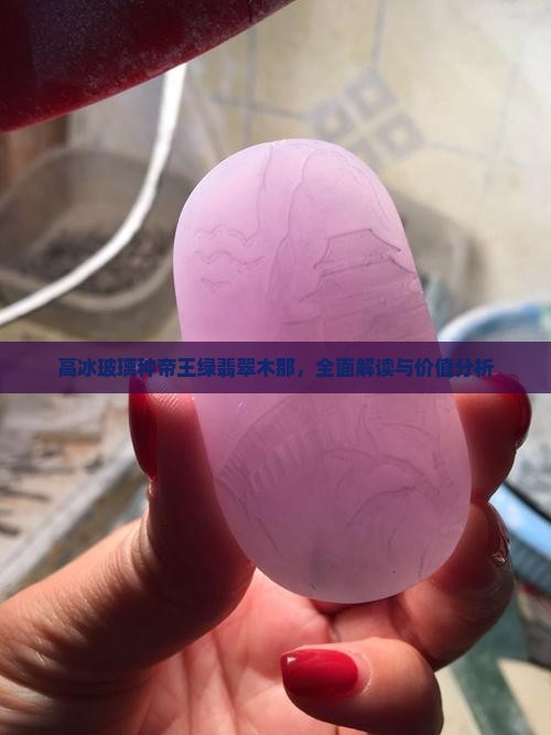 高冰玻璃种帝王绿翡翠木那，全面解读与价值分析