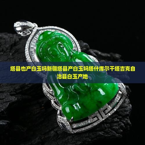 塔县也产白玉吗新疆塔县产白玉吗塔什库尔干塔吉克自治县白玉产地