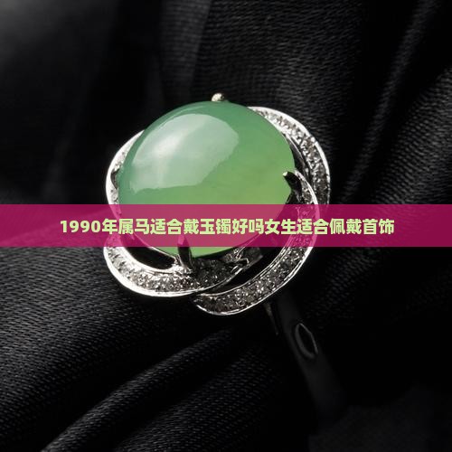 1990年属马适合戴玉镯好吗女生适合佩戴首饰