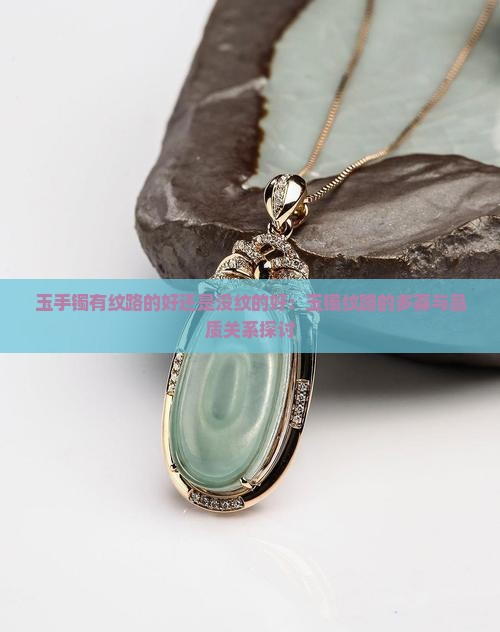 玉手镯有纹路的好还是没纹的好：玉镯纹路的多寡与品质关系探讨