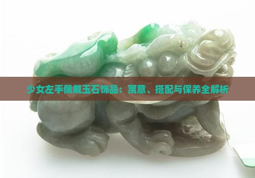 少女左手佩戴玉石饰品：寓意、搭配与保养全解析