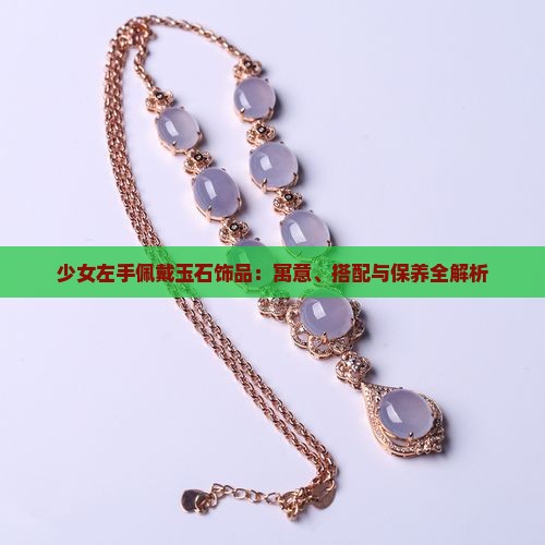 少女左手佩戴玉石饰品：寓意、搭配与保养全解析