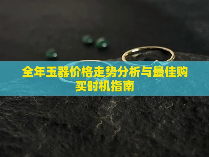 全年玉器价格走势分析与最佳购买时机指南
