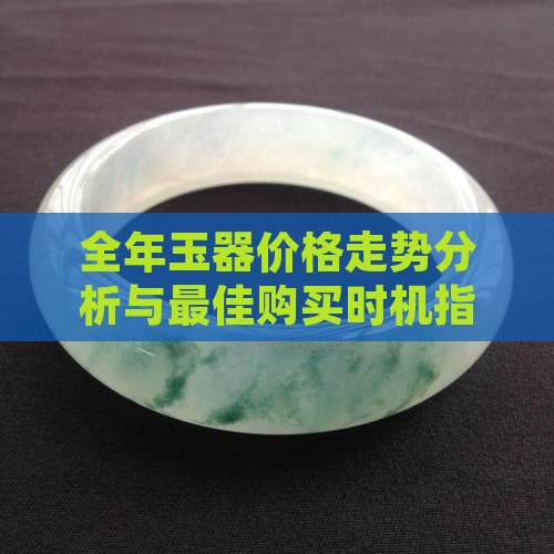 全年玉器价格走势分析与最佳购买时机指南