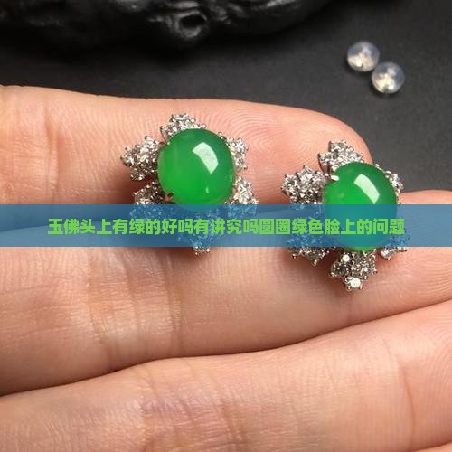 玉佛头上有绿的好吗有讲究吗圆圈绿色脸上的问题