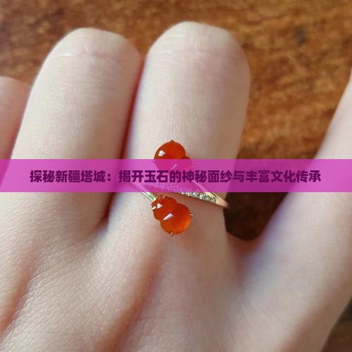 探秘新疆塔城：揭开玉石的神秘面纱与丰富文化传承