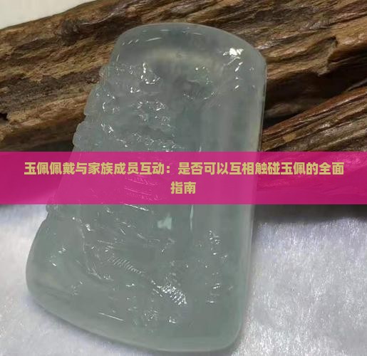 玉佩佩戴与家族成员互动：是否可以互相触碰玉佩的全面指南
