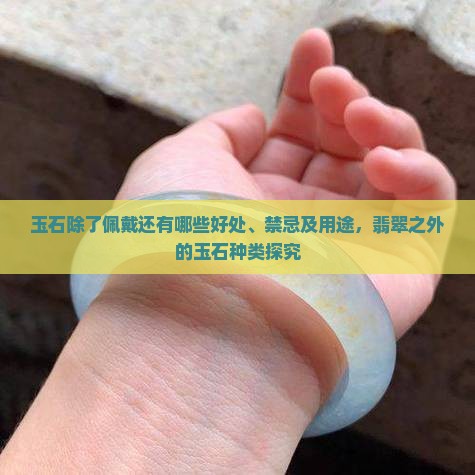 玉石除了佩戴还有哪些好处、禁忌及用途，翡翠之外的玉石种类探究