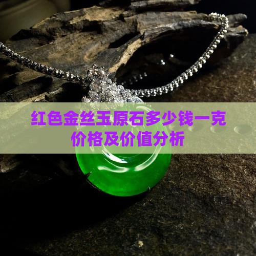 红色金丝玉原石多少钱一克价格及价值分析