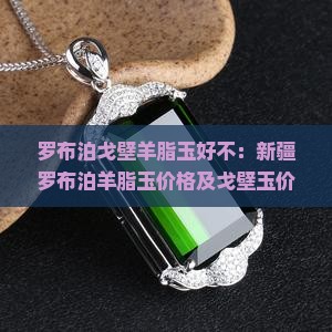 罗布泊戈壁羊脂玉好不：新疆罗布泊羊脂玉价格及戈壁玉价值分析
