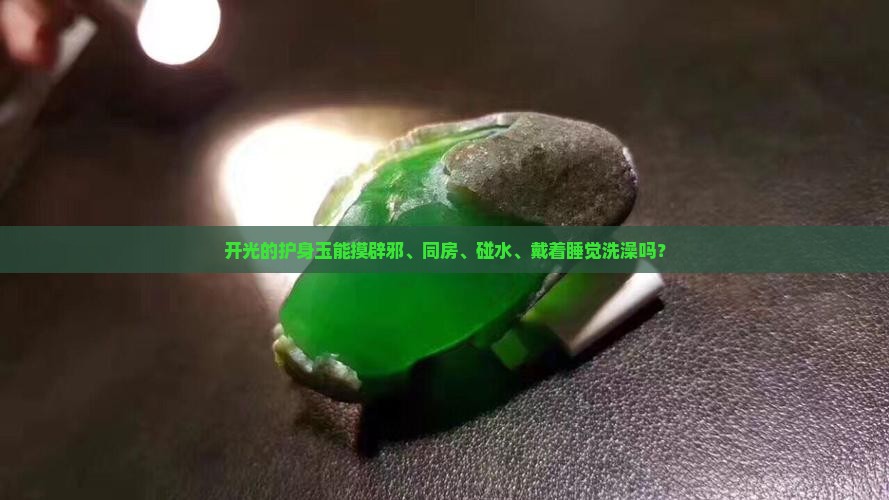 开光的护身玉能摸辟邪、同房、碰水、戴着睡觉洗澡吗？