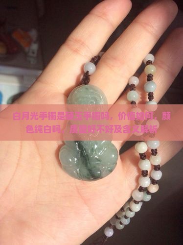 白月光手镯是硬玉手镯吗，价值如何，颜色纯白吗，质量好不好及含义解析
