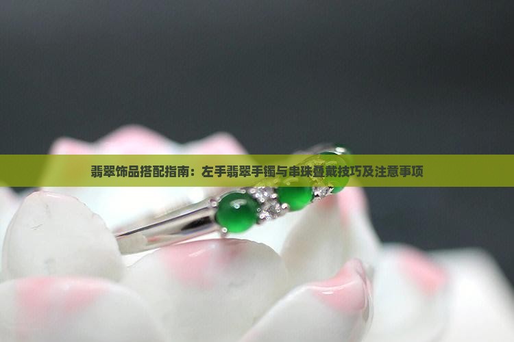 翡翠饰品搭配指南：左手翡翠手镯与串珠叠戴技巧及注意事项