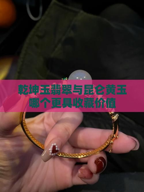乾坤玉翡翠与昆仑黄玉哪个更具收藏价值