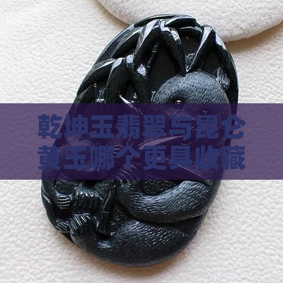 乾坤玉翡翠与昆仑黄玉哪个更具收藏价值