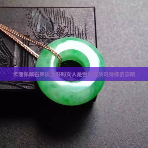 长期佩戴石英质玉好吗女人是否适宜及对身体的影响