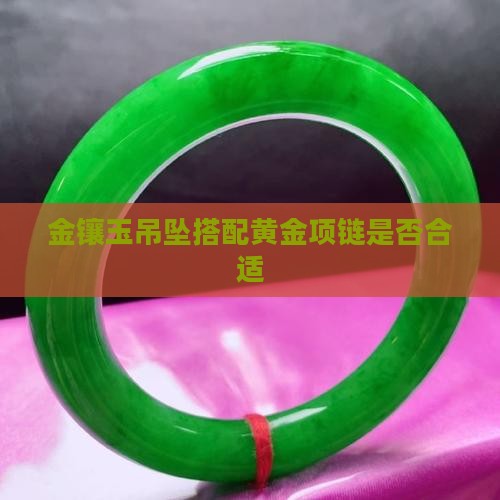 金镶玉吊坠搭配黄金项链是否合适