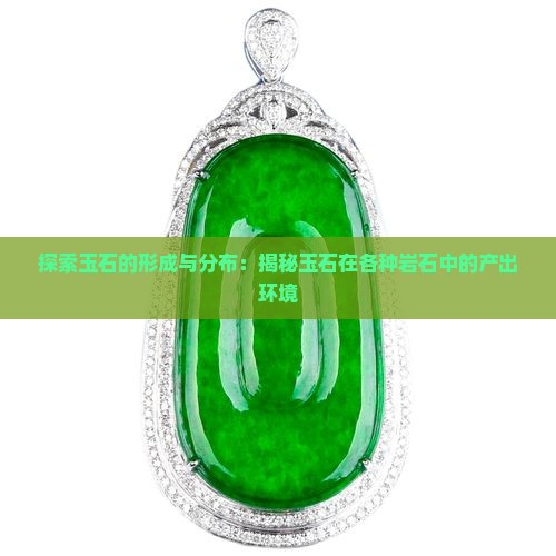 探索玉石的形成与分布：揭秘玉石在各种岩石中的产出环境
