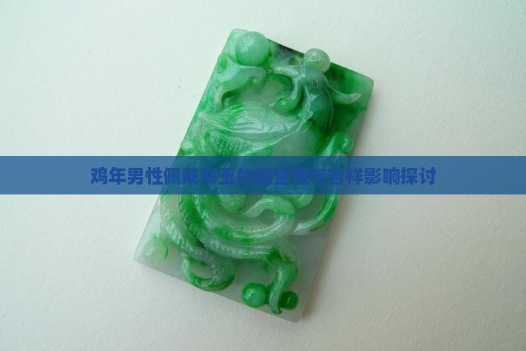 鸡年男性佩戴海玉的适宜性与吉祥影响探讨