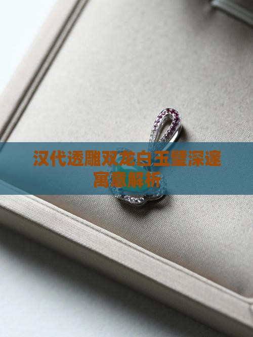 汉代透雕双龙白玉璧深邃寓意解析