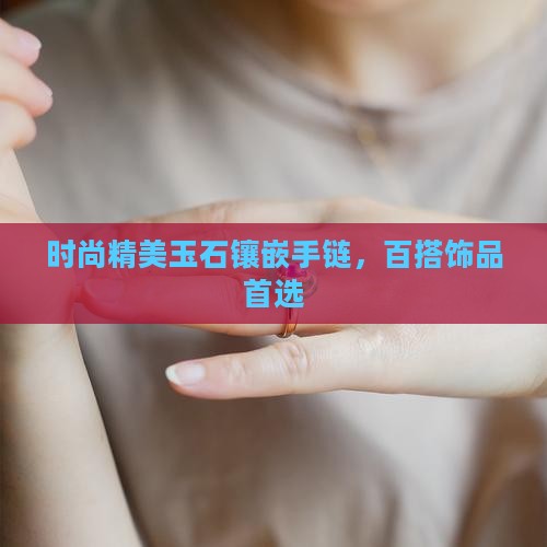 时尚精美玉石镶嵌手链，百搭饰品首选