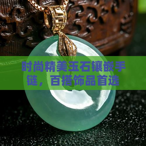 时尚精美玉石镶嵌手链，百搭饰品首选