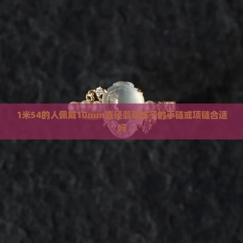 1米54的人佩戴10mm直径翡翠珠子的手链或项链合适吗
