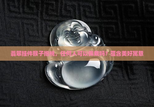 翡翠挂件猴子抱桃，任何人可以佩戴吗？蕴含美好寓意