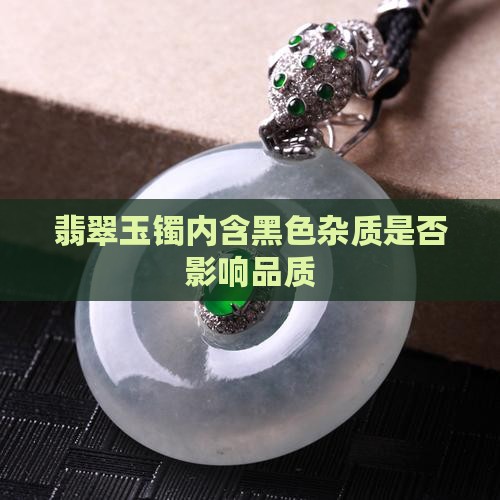 翡翠玉镯内含黑色杂质是否影响品质