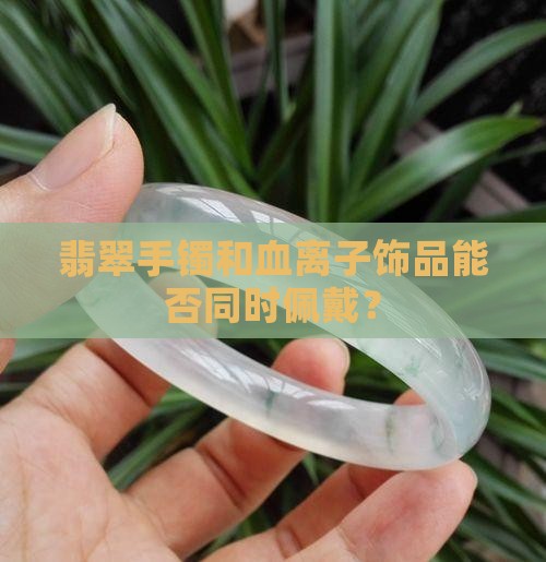 翡翠手镯和血离子饰品能否同时佩戴？