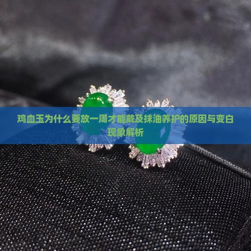 鸡血玉为什么要放一周才能戴及抹油养护的原因与变白现象解析