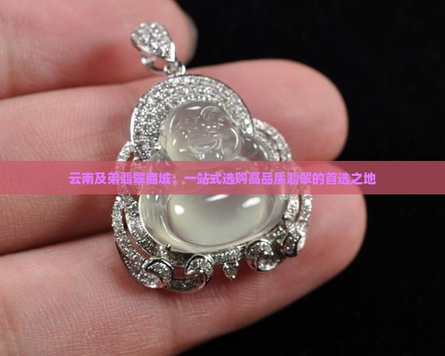 云南及弟翡翠商城：一站式选购高品质翡翠的首选之地