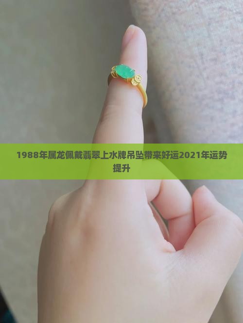 1988年属龙佩戴翡翠上水牌吊坠带来好运2021年运势提升