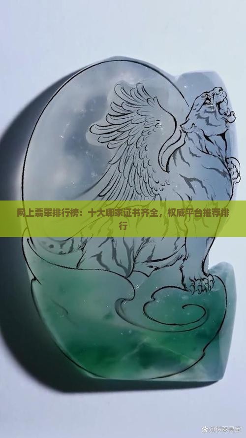 网上翡翠排行榜：十大哪家证书齐全，权威平台推荐排行