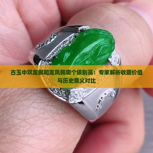 古玉中双龙佩和龙凤佩哪个级别高：专家解析收藏价值与历史意义对比
