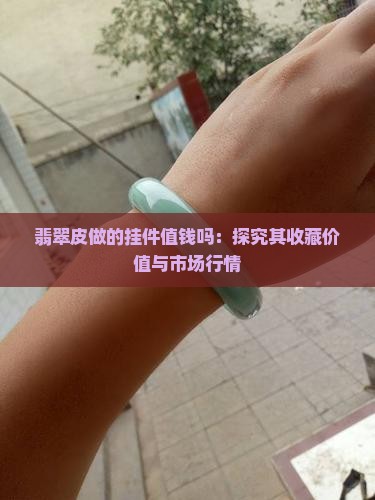 翡翠皮做的挂件值钱吗：探究其收藏价值与市场行情