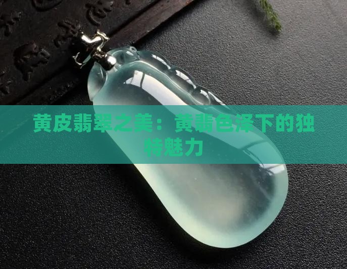 黄皮翡翠之美：黄翡色泽下的独特魅力