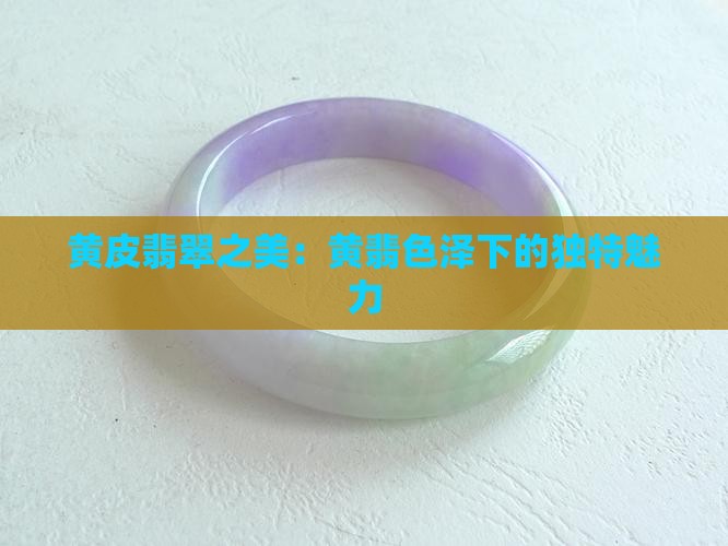 黄皮翡翠之美：黄翡色泽下的独特魅力