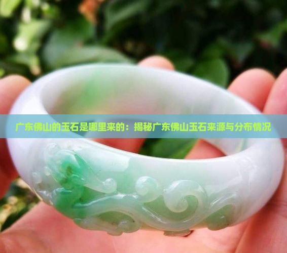 广东佛山的玉石是哪里来的：揭秘广东佛山玉石来源与分布情况