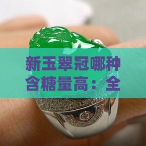 新玉翠冠哪种含糖量高:全面比较三种品种 新玉翠冠哪种含糖量高:全面比较三种品种